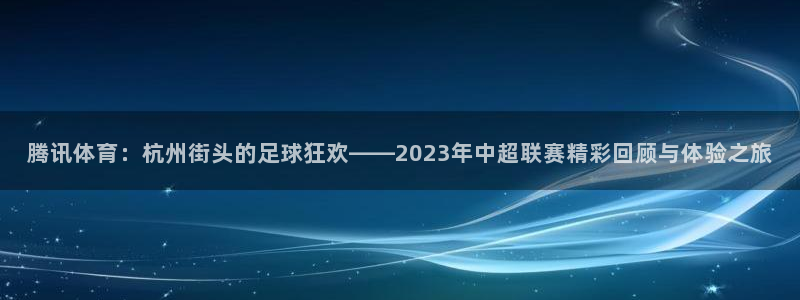 腾讯体育：杭州街头的足球狂欢——2023年中超联赛精彩回顾与体验之旅